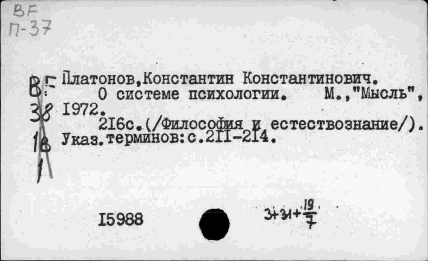 ﻿п-3?
ъ г Платонов »Константин Константинович.
0 системе психологии. М.,"Мысль" 4? 1972.
“Т 216с.(/Философия и естествознание/) Указ.терминов:с.211-214.
15988
■19.